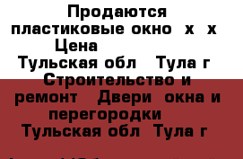 Продаются пластиковые окно 2х-3х › Цена ­ 3000-6000 - Тульская обл., Тула г. Строительство и ремонт » Двери, окна и перегородки   . Тульская обл.,Тула г.